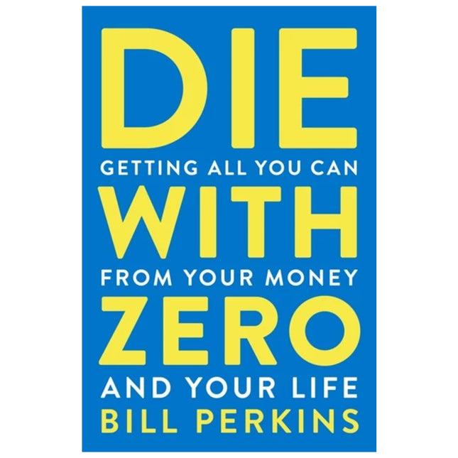 Die With Zero: Getting All You Can from Your Money and Life